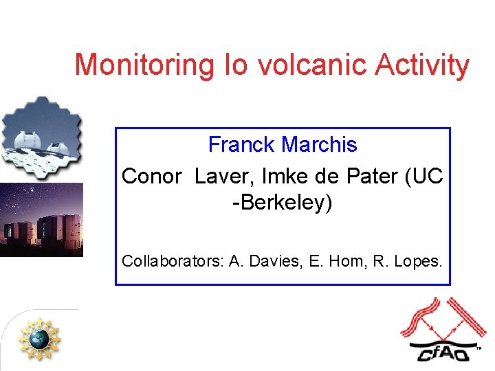 Monitoring Io volcanic Activity Franck Marchis Conor Laver, Imke de Pater (UC -Berkeley) Collaborators: Monitoring Io volcanic Activity Franck Marchis Conor Laver, Imke de Pater (UC -Berkeley) Collaborators: