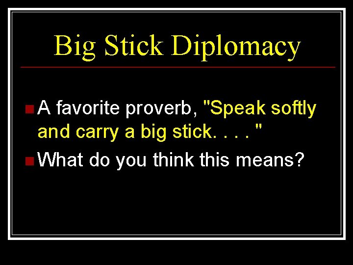 Big Stick Diplomacy n A favorite proverb, "Speak softly and carry a big stick.