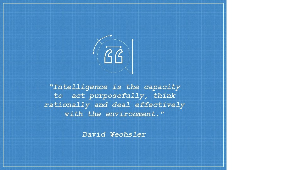 “Intelligence is the capacity to act purposefully, think rationally and deal effectively with the