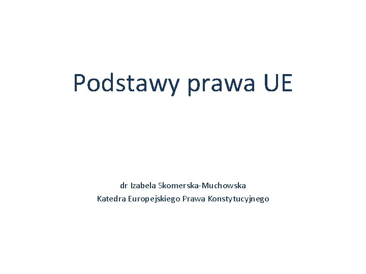 Podstawy prawa UE dr Izabela Skomerska-Muchowska Katedra Europejskiego Prawa Konstytucyjnego 