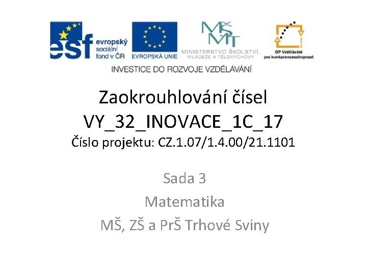 Zaokrouhlování čísel VY_32_INOVACE_1 C_17 Číslo projektu: CZ. 1. 07/1. 4. 00/21. 1101 Sada 3