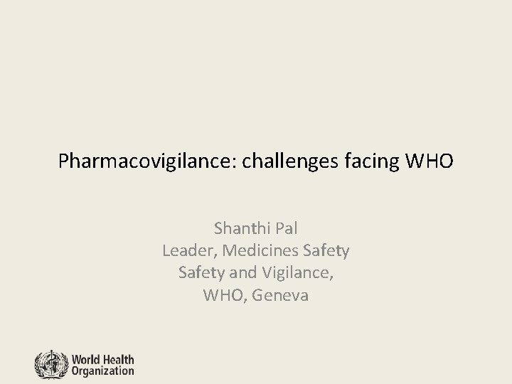 Pharmacovigilance: challenges facing WHO Shanthi Pal Leader, Medicines Safety and Vigilance, WHO, Geneva 