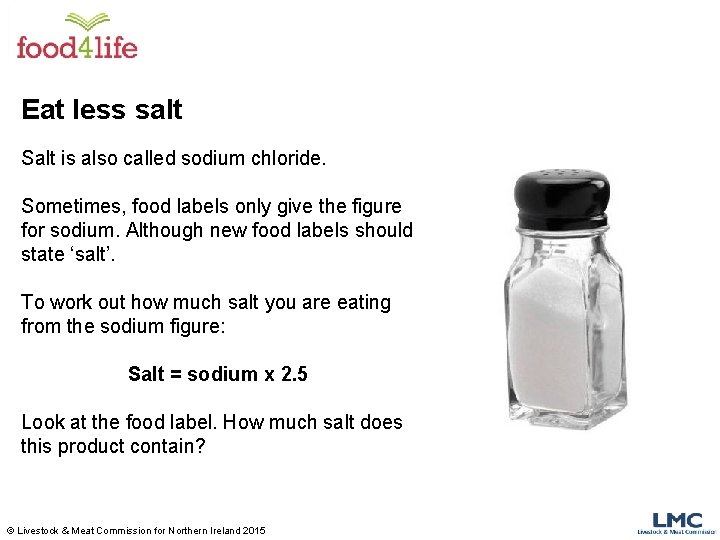 Eat less salt Salt is also called sodium chloride. Sometimes, food labels only give