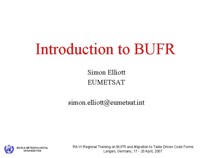 Introduction to BUFR Simon Elliott EUMETSAT simon. elliott@eumetsat. int WORLD METEOROLOGICAL ORGANIZATION RA-VI Regional