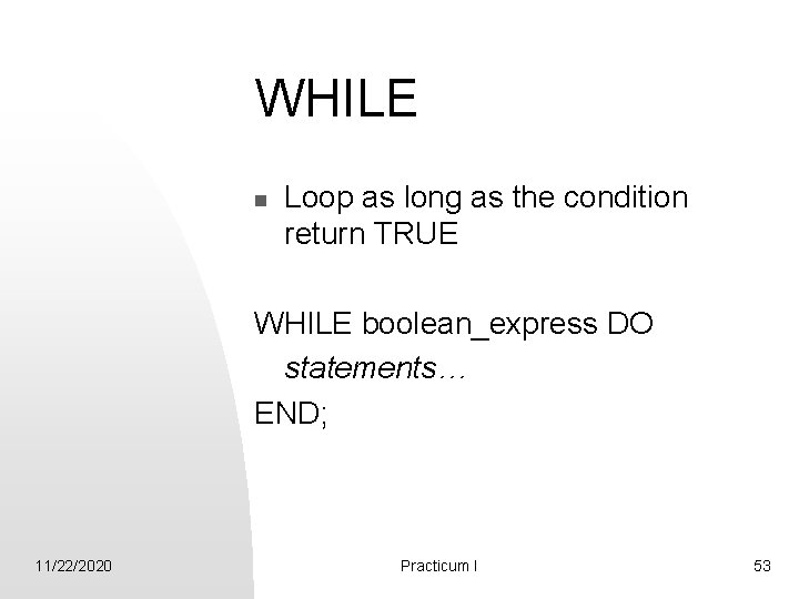 WHILE n Loop as long as the condition return TRUE WHILE boolean_express DO statements…