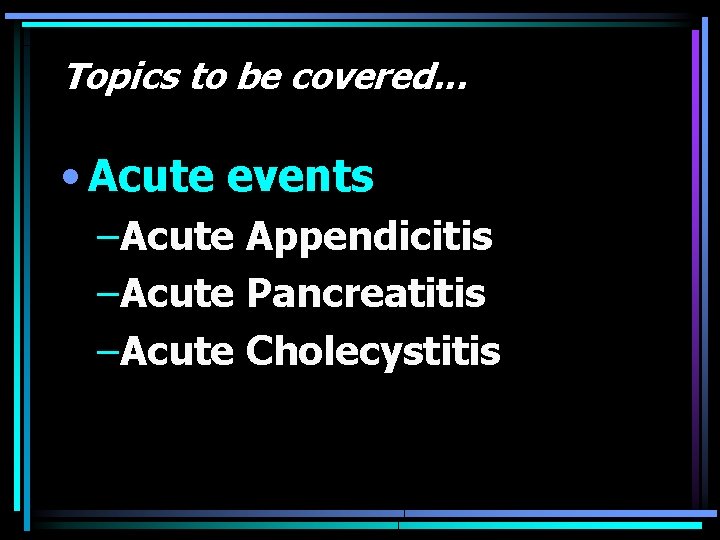 Topics to be covered. . . • Acute events –Acute Appendicitis –Acute Pancreatitis –Acute