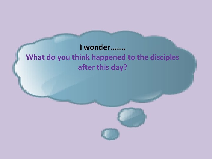 I wonder. . . . What do you think happened to the disciples after