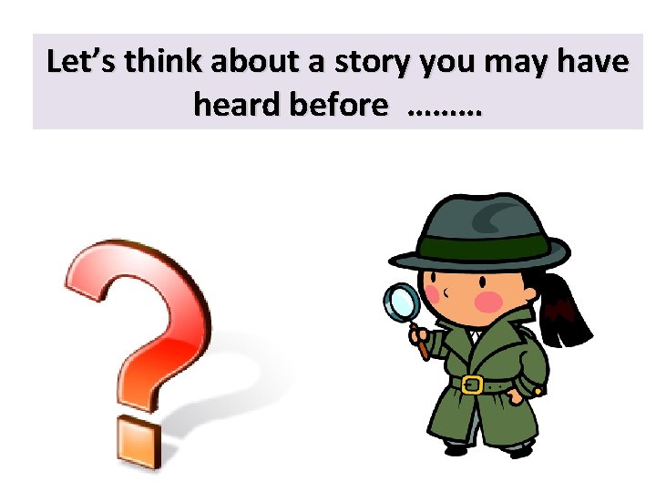 Let’s think about a story you may have heard before ……… 