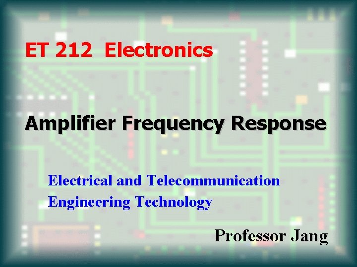 ET 212 Electronics Amplifier Frequency Response Electrical and Telecommunication Engineering Technology Professor Jang 