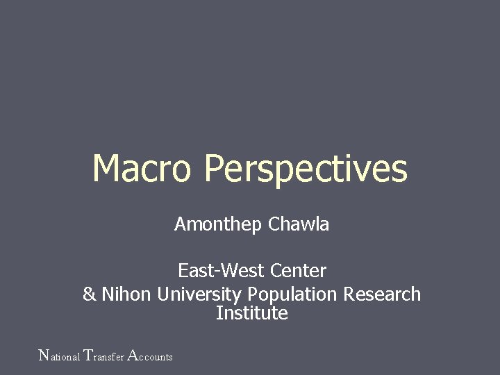 Macro Perspectives Amonthep Chawla East-West Center & Nihon University Population Research Institute National Transfer