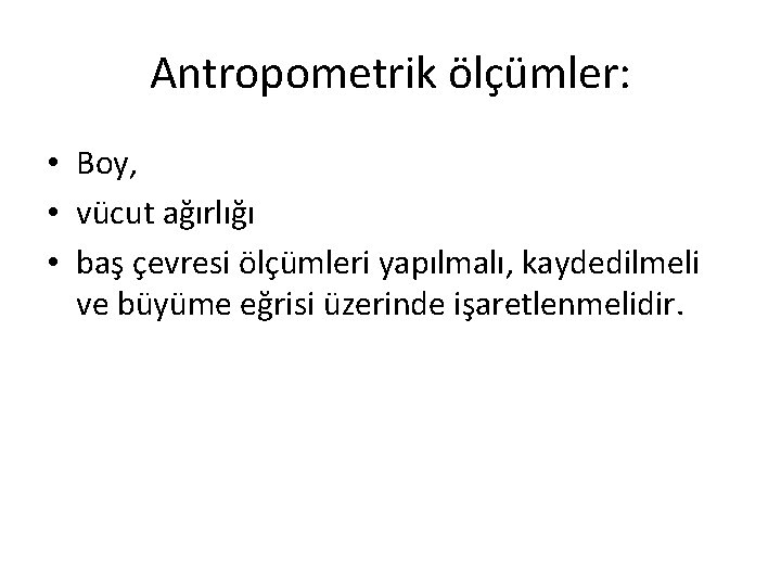 Antropometrik ölçümler: • Boy, • vücut ağırlığı • baş çevresi ölçümleri yapılmalı, kaydedilmeli ve