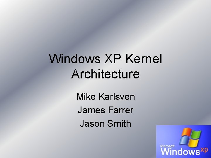 Windows XP Kernel Architecture Mike Karlsven James Farrer Jason Smith Windows XP Kernel Architecture Mike Karlsven James Farrer Jason Smith