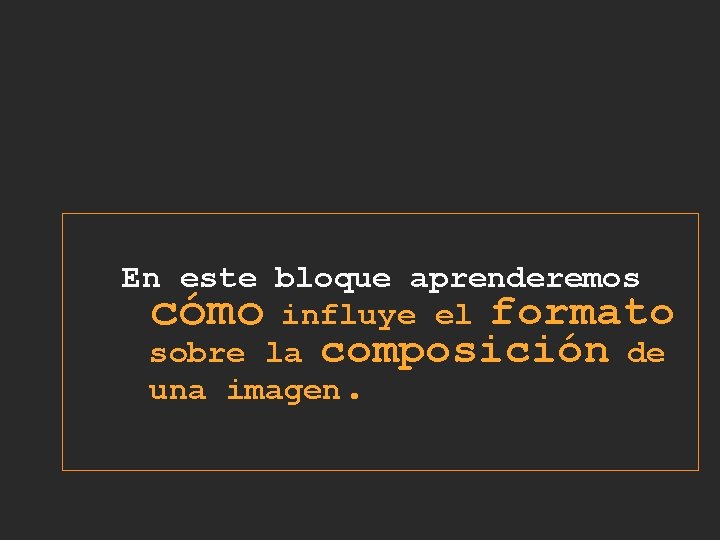En este bloque aprenderemos cómo influye el formato sobre la composición de una imagen. En este bloque aprenderemos cómo influye el formato sobre la composición de una imagen.