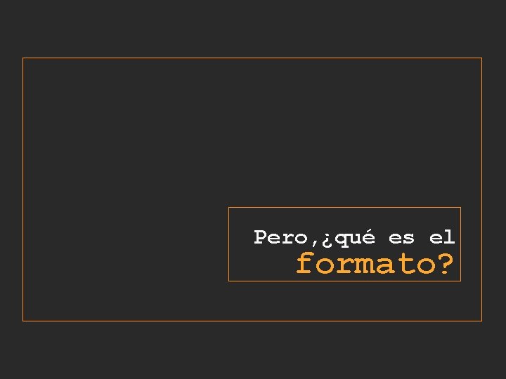 Pero, ¿qué es el formato? 