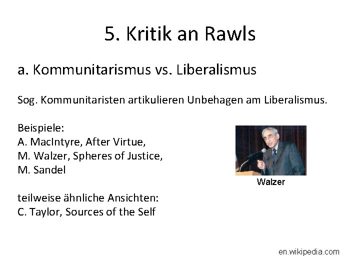 5. Kritik an Rawls a. Kommunitarismus vs. Liberalismus Sog. Kommunitaristen artikulieren Unbehagen am Liberalismus.