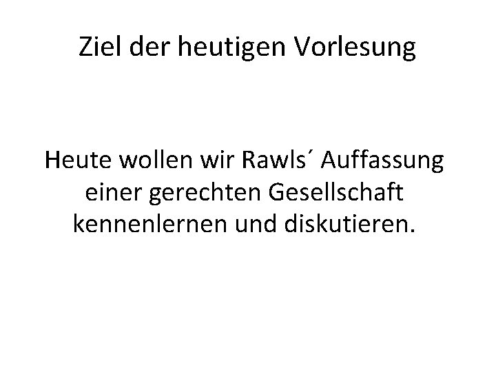 Ziel der heutigen Vorlesung Heute wollen wir Rawls´ Auffassung einer gerechten Gesellschaft kennenlernen und