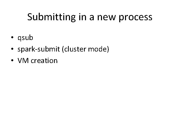 Submitting in a new process • qsub • spark-submit (cluster mode) • VM creation