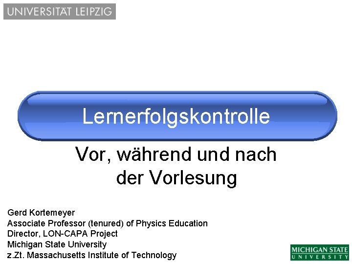 Lernerfolgskontrolle Vor, während und nach der Vorlesung Gerd Kortemeyer Associate Professor (tenured) of Physics
