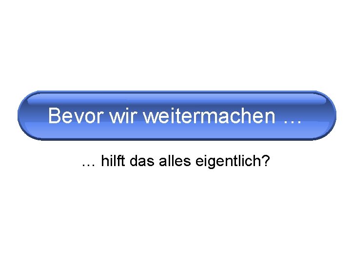 Bevor wir weitermachen … … hilft das alles eigentlich? 