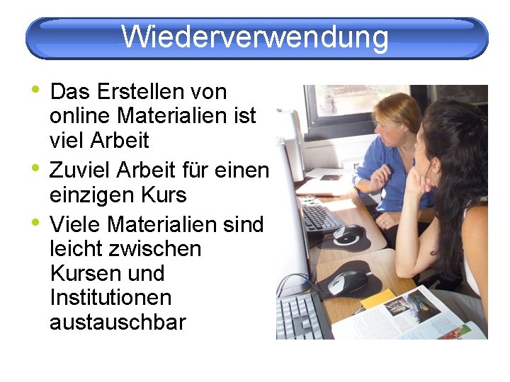 Wiederverwendung • Das Erstellen von • • online Materialien ist viel Arbeit Zuviel Arbeit