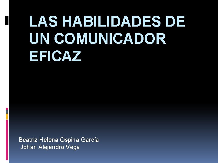 LAS HABILIDADES DE UN COMUNICADOR EFICAZ Beatriz Helena Ospina García Johan Alejandro Vega 