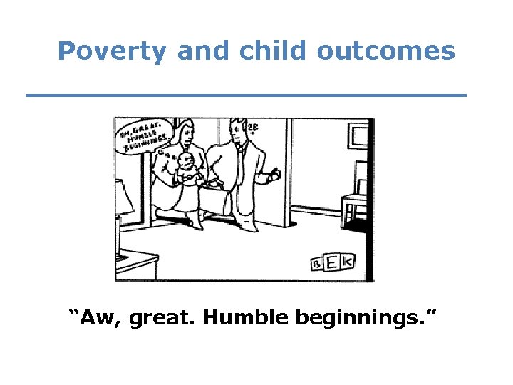 Poverty and child outcomes “Aw, great. Humble beginnings. ” 