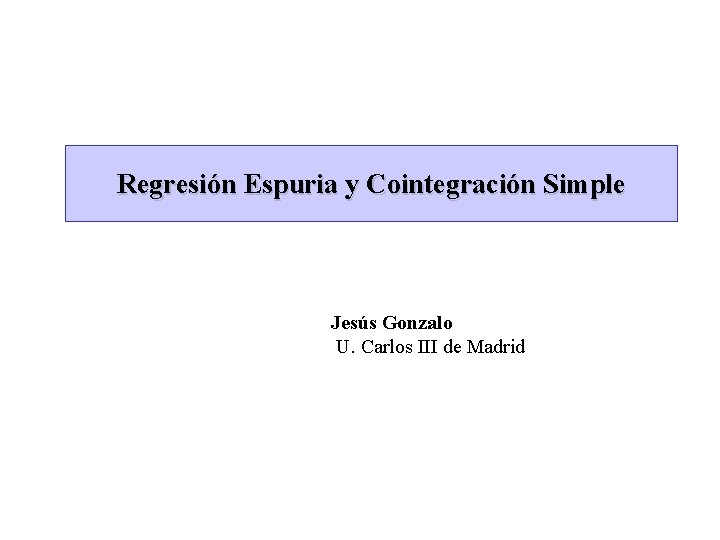Regresión Espuria y Cointegración Simple Jesús Gonzalo U. Carlos III de Madrid 