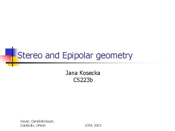 Stereo and Epipolar geometry Jana Kosecka CS 223 b Geyer, Daniilidis, UPenn ICRA 2003