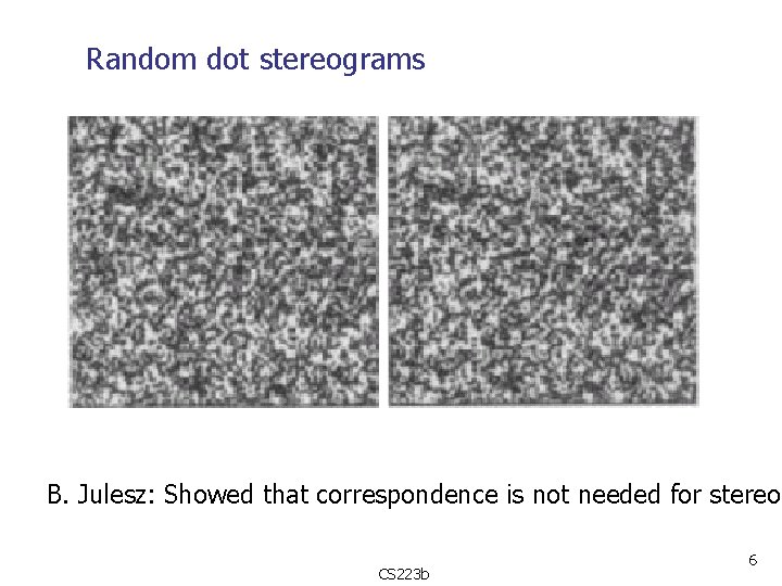 Random dot stereograms B. Julesz: Showed that correspondence is not needed for stereo. CS