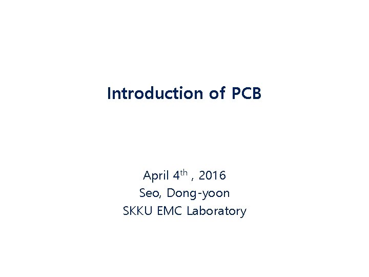 Introduction of PCB April 4 th , 2016 Seo, Dong-yoon SKKU EMC Laboratory 