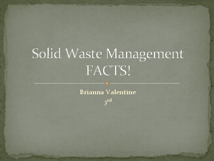 Solid Waste Management FACTS! Brianna Valentine 3 rd 