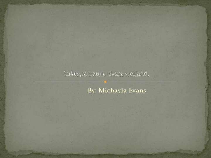 Lakes, streams, rivers, wetland. By: Michayla Evans 