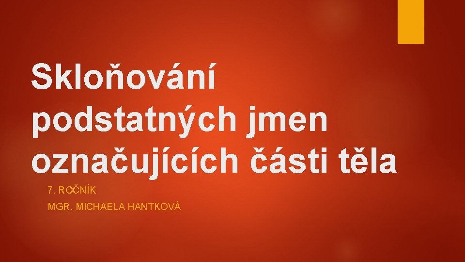 Skloňování podstatných jmen označujících části těla 7. ROČNÍK MGR. MICHAELA HANTKOVÁ 