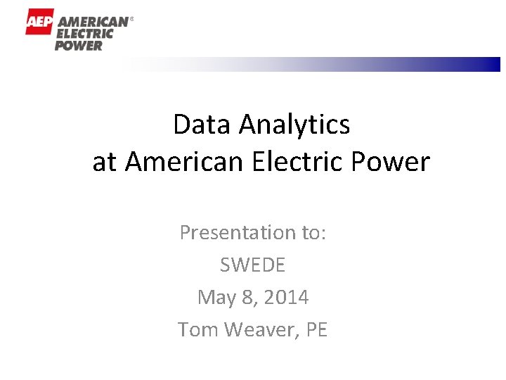Data Analytics at American Electric Power Presentation to: SWEDE May 8, 2014 Tom Weaver, Data Analytics at American Electric Power Presentation to: SWEDE May 8, 2014 Tom Weaver,