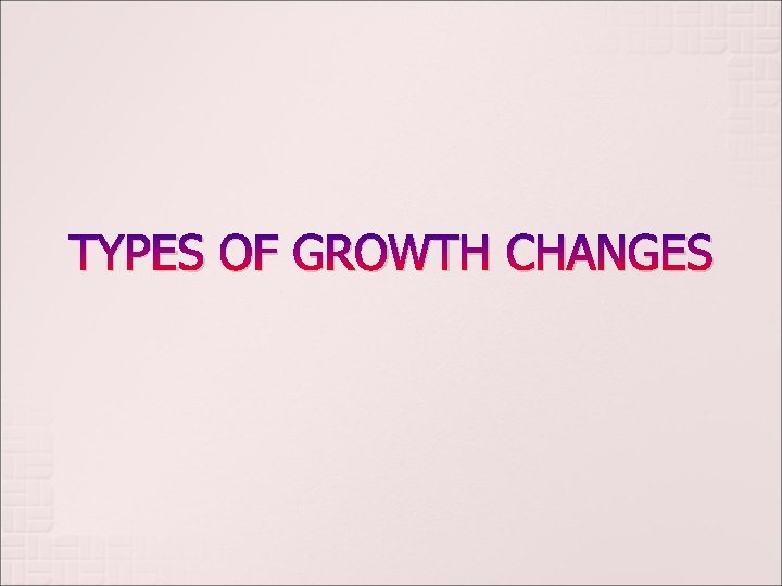 TYPES OF GROWTH CHANGES TYPES OF GROWTH CHANGES