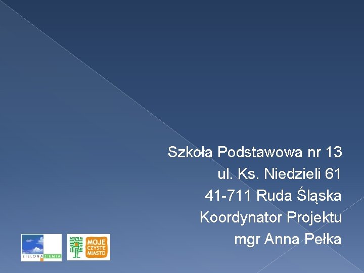 Szkoła Podstawowa nr 13 ul. Ks. Niedzieli 61 41 -711 Ruda Śląska Koordynator Projektu