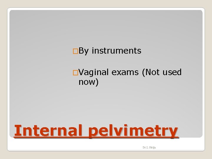 �By instruments �Vaginal exams (Not used now) Internal pelvimetry Dr. L. Girija 