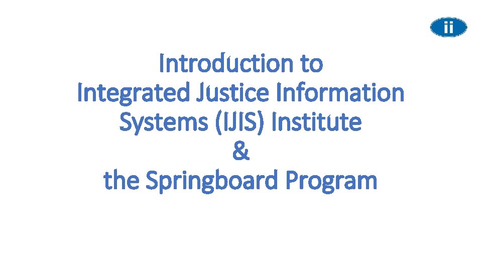 Introduction to Integrated Justice Information Systems (IJIS) Institute & the Springboard Program 