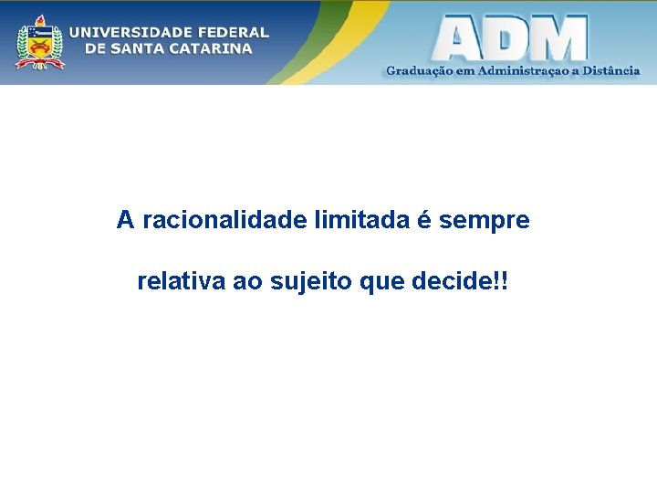 A racionalidade limitada é sempre relativa ao sujeito que decide!! 