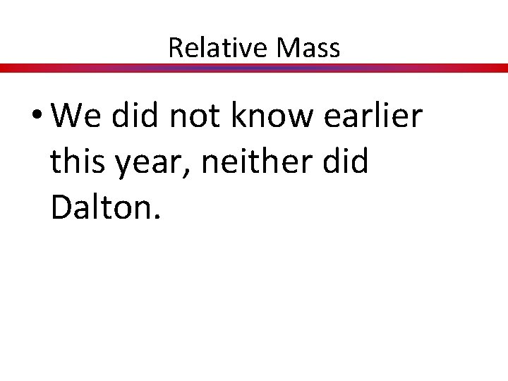 Relative Mass • We did not know earlier this year, neither did Dalton. 