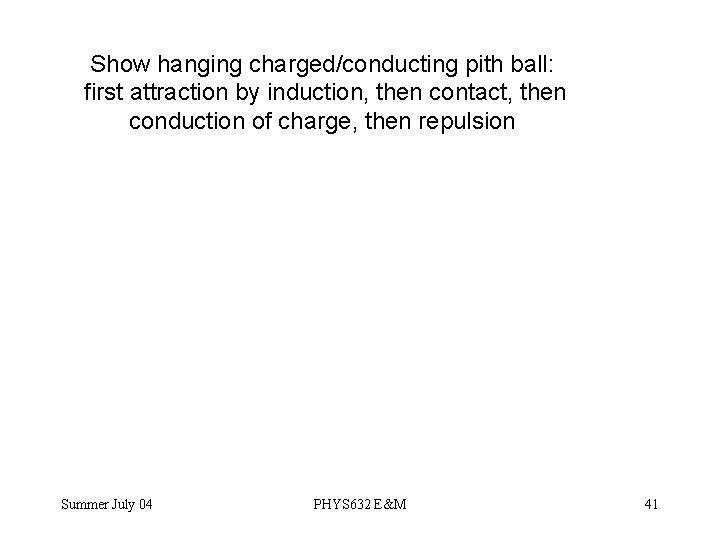 Show hanging charged/conducting pith ball: first attraction by induction, then contact, then conduction of