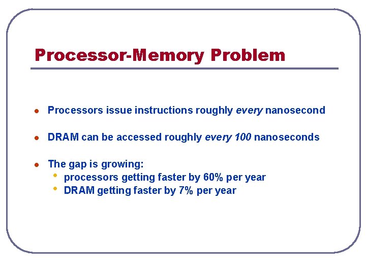 Processor-Memory Problem l Processors issue instructions roughly every nanosecond l DRAM can be accessed