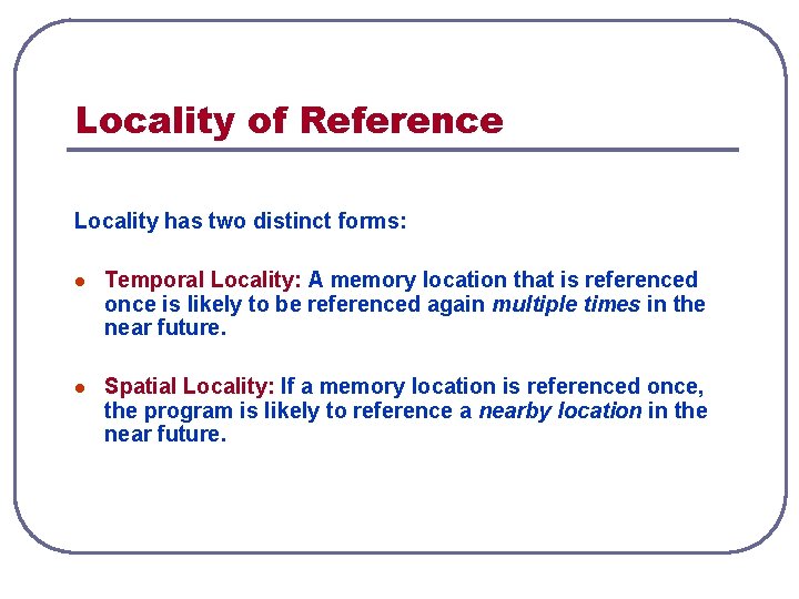 Locality of Reference Locality has two distinct forms: l Temporal Locality: A memory location