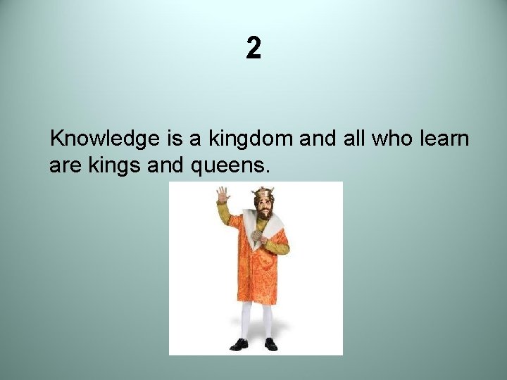 2 Knowledge is a kingdom and all who learn are kings and queens. 