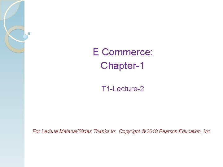 E Commerce: Chapter-1 T 1 -Lecture-2 For Lecture Material/Slides Thanks to: Copyright © 2010 E Commerce: Chapter-1 T 1 -Lecture-2 For Lecture Material/Slides Thanks to: Copyright © 2010