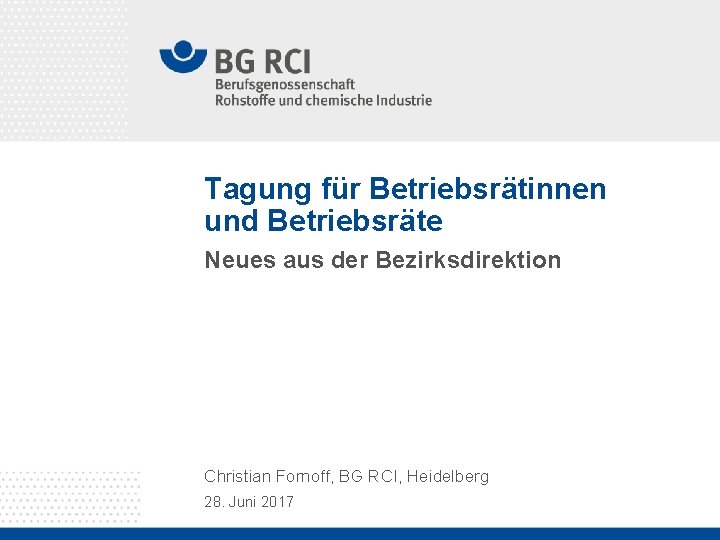 Tagung für Betriebsrätinnen und Betriebsräte Neues aus der Bezirksdirektion Christian Fornoff, BG RCI, Heidelberg