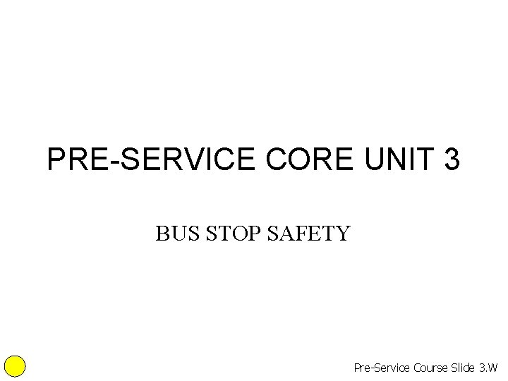 PRE-SERVICE CORE UNIT 3 BUS STOP SAFETY Pre-Service Course Slide 3. W 