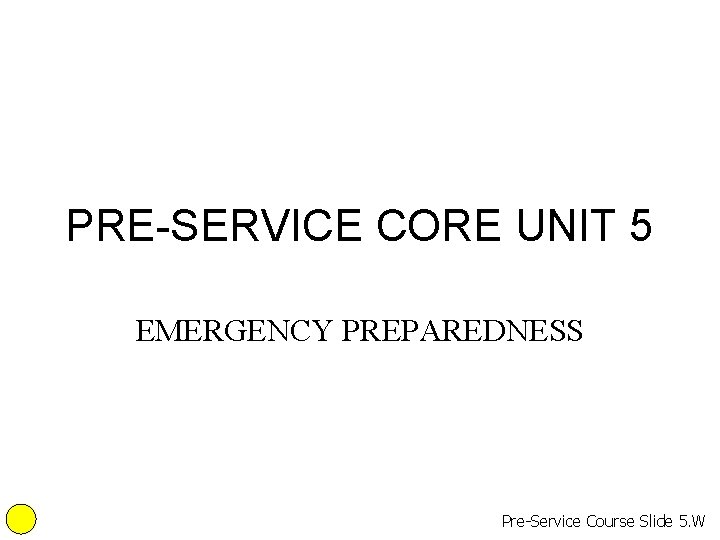 PRE-SERVICE CORE UNIT 5 EMERGENCY PREPAREDNESS Pre-Service Course Slide 5. W 