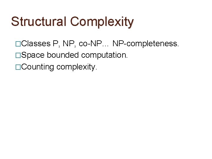 Structural Complexity �Classes P, NP, co-NP… NP-completeness. �Space bounded computation. �Counting complexity. 