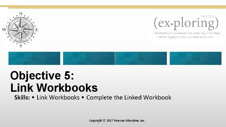 Objective 5: Link Workbooks Skills: Link Workbooks Complete the Linked Workbook Copyright © 2017